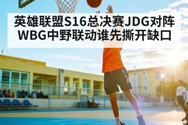 英雄联盟S16总决赛JDG对阵WBG中野联动谁先撕开缺口
